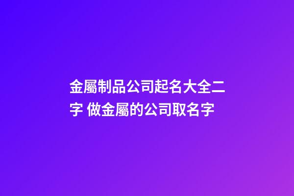 金屬制品公司起名大全二字 做金屬的公司取名字-第1張-公司起名-玄機派